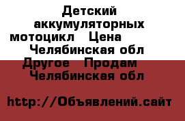 Детский аккумуляторных мотоцикл › Цена ­ 3 500 - Челябинская обл. Другое » Продам   . Челябинская обл.